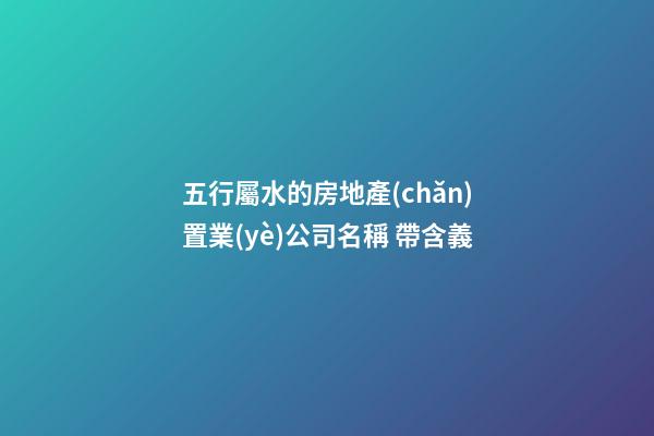 五行屬水的房地產(chǎn)置業(yè)公司名稱 帶含義-第1張-公司起名-玄機(jī)派